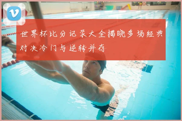 世界杯比分记录大全揭晓多场经典对决冷门与逆转并存