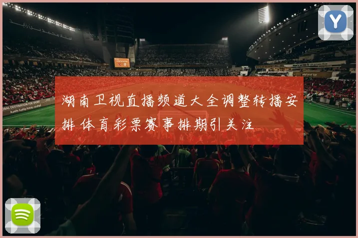 湖南卫视直播频道大全调整转播安排 体育彩票赛事排期引关注