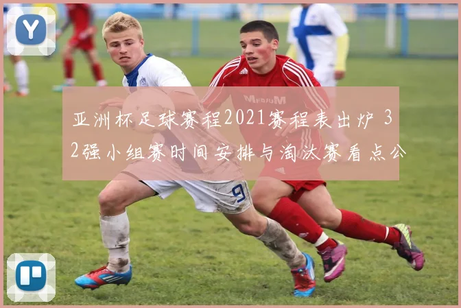 亚洲杯足球赛程2021赛程表出炉 32强小组赛时间安排与淘汰赛看点公布