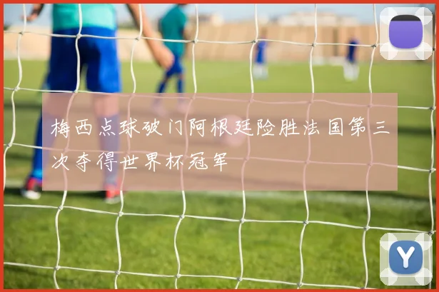 梅西点球破门阿根廷险胜法国第三次夺得世界杯冠军