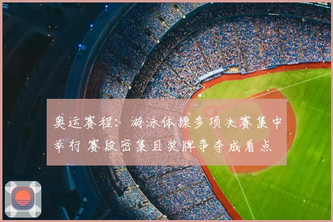 奥运赛程：游泳体操多项决赛集中举行 赛段密集且奖牌争夺成看点