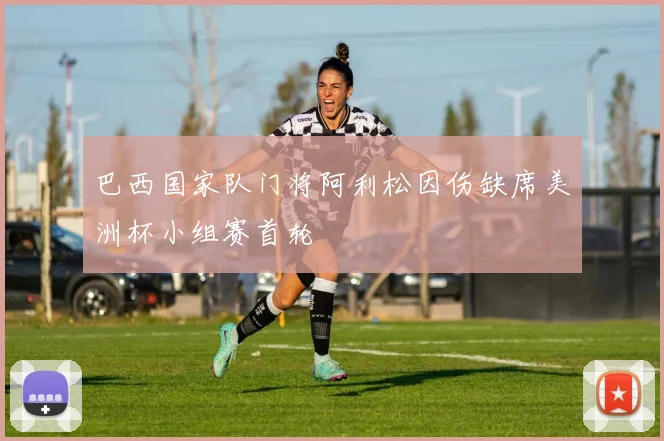 巴西国家队门将阿利松因伤缺席美洲杯小组赛首轮