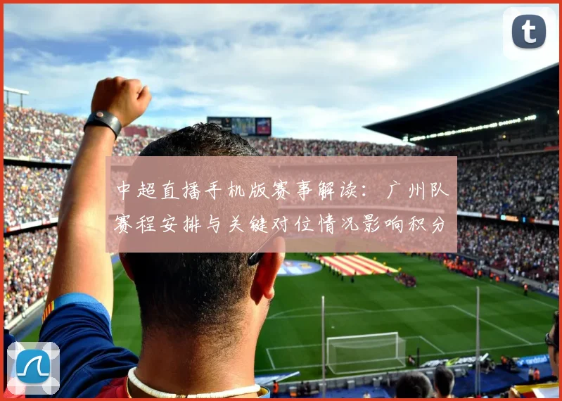 中超直播手机版赛事解读:广州队赛程安排与关键对位情况影响积分争夺