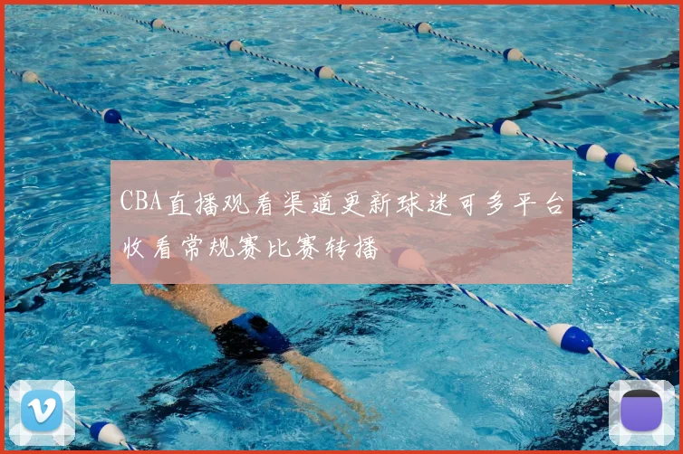 CBA直播观看渠道更新球迷可多平台收看常规赛比赛转播