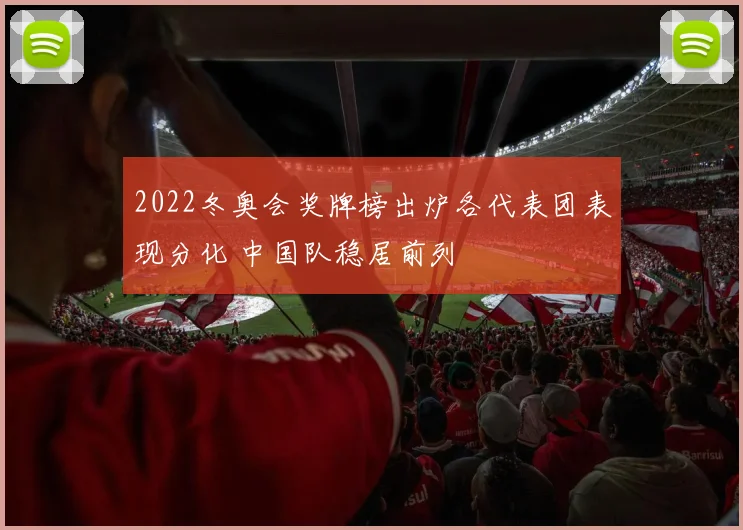 2022冬奥会奖牌榜出炉各代表团表现分化 中国队稳居前列