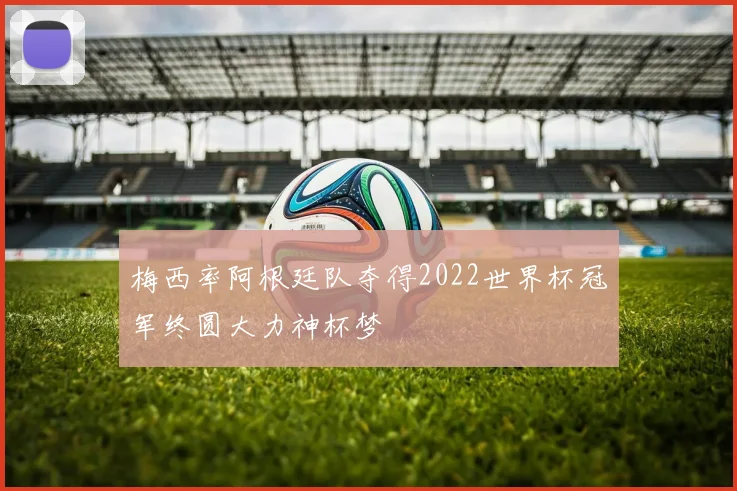 梅西率阿根廷队夺得2022世界杯冠军终圆大力神杯梦