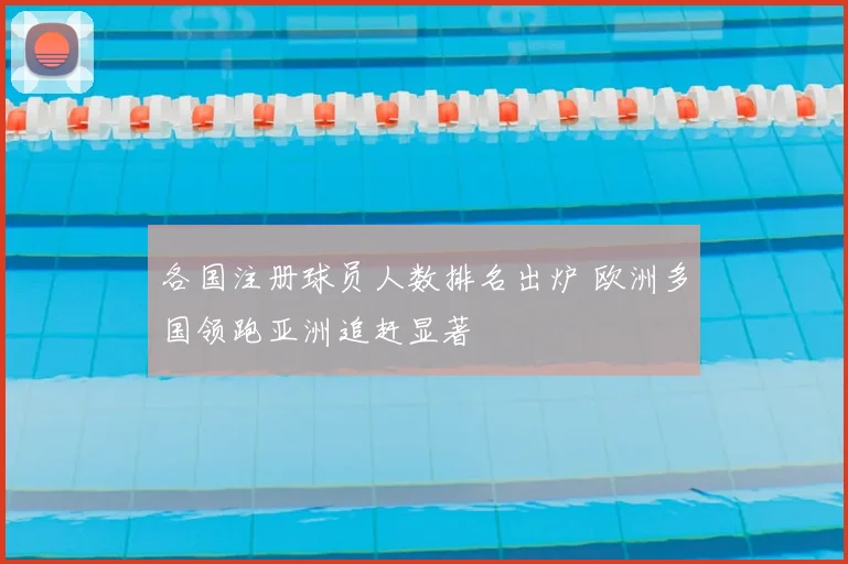 各国注册球员人数排名出炉 欧洲多国领跑亚洲追赶显著