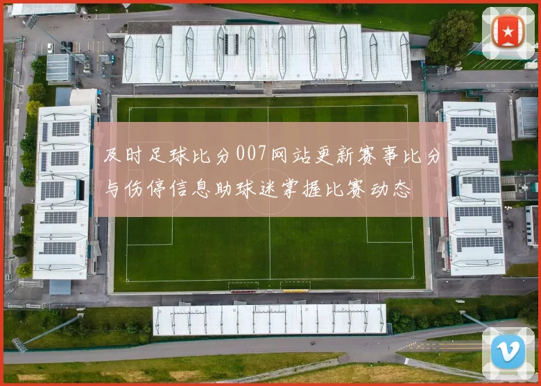 及时足球比分007网站更新赛事比分与伤停信息助球迷掌握比赛动态
