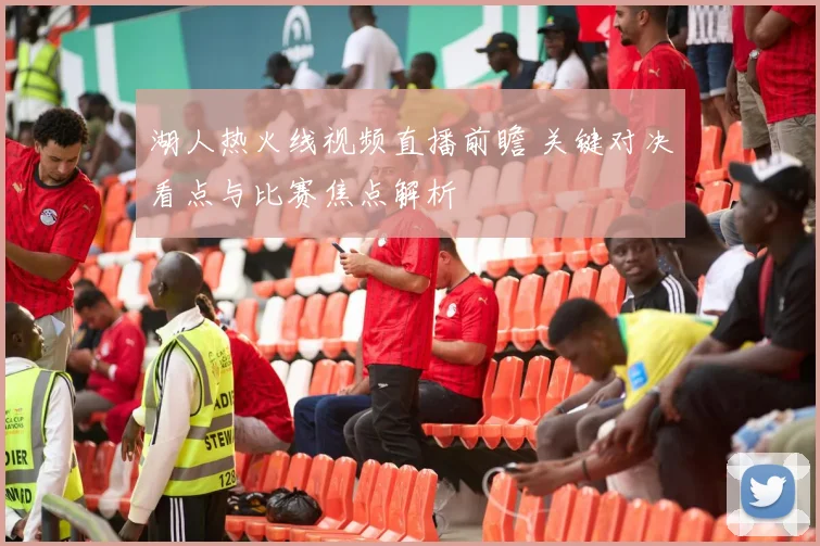湖人热火线视频直播前瞻 关键对决看点与比赛焦点解析