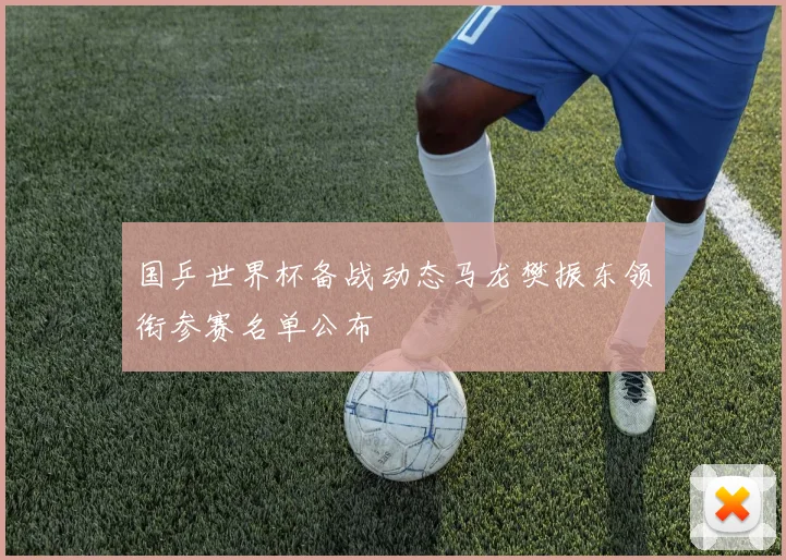 国乒世界杯备战动态马龙樊振东领衔参赛名单公布