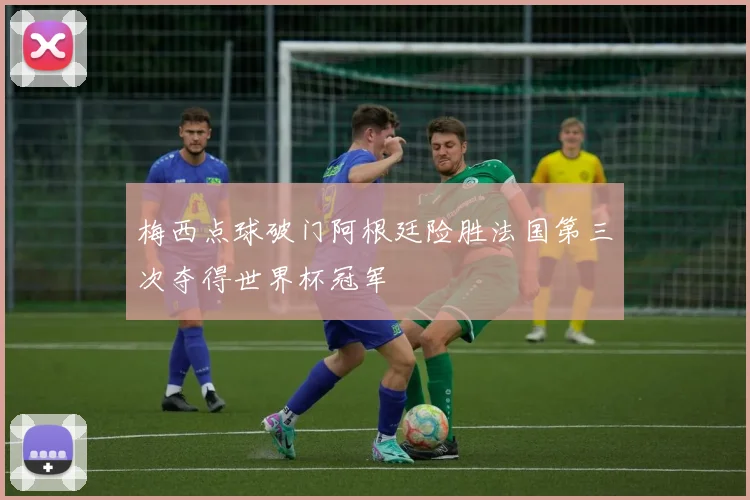 梅西点球破门阿根廷险胜法国第三次夺得世界杯冠军