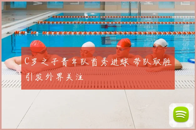 C罗之子青年队首秀进球 带队取胜引发外界关注