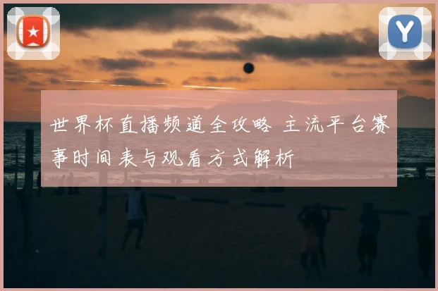 世界杯直播频道全攻略 主流平台赛事时间表与观看方式解析