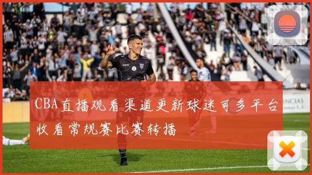 CBA直播观看渠道更新球迷可多平台收看常规赛比赛转播