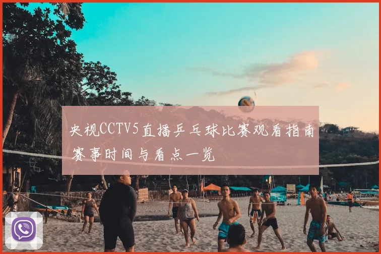 央视CCTV5直播乒乓球比赛观看指南 赛事时间与看点一览