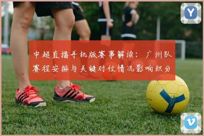 中超直播手机版赛事解读：广州队赛程安排与关键对位情况影响积分争夺