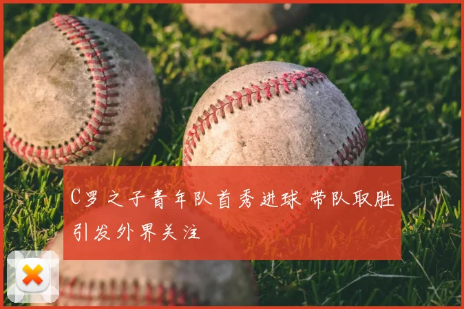 C罗之子青年队首秀进球 带队取胜引发外界关注