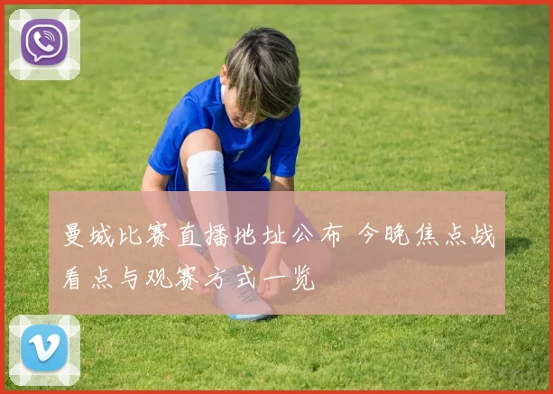 曼城比赛直播地址公布 今晚焦点战看点与观赛方式一览