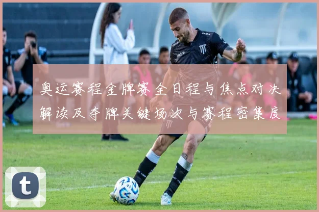 奥运赛程金牌赛全日程与焦点对决解读及夺牌关键场次与赛程密集度评估