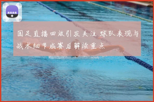 国足直播回放引发关注 球队表现与战术细节成赛后解读重点